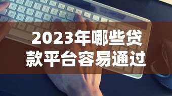 2023年哪些贷款平台容易通过?这5个靠谱平台推荐 2023年哪些贷款平台容易通过?这5个靠谱平台推荐
