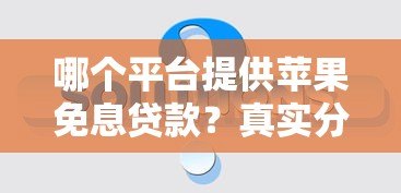 哪个平台提供苹果免息贷款?真实分期方案对比 哪个平台提供苹果免息贷款?真实分期方案对比