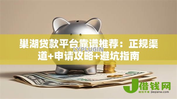 巢湖贷款平台靠谱推荐：正规渠道+申请攻略+避坑指南