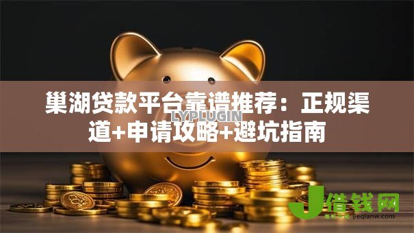 巢湖贷款平台靠谱推荐：正规渠道+申请攻略+避坑指南