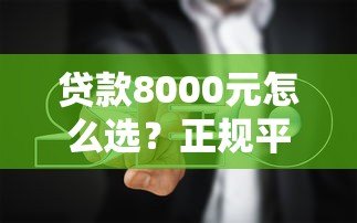 贷款8000元怎么选?正规平台推荐及避坑指南 贷款8000元怎么选?正规平台推荐及避坑指南