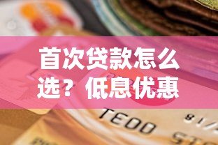 首次贷款怎么选?低息优惠平台挑选指南 首次贷款怎么选?低息优惠平台挑选指南