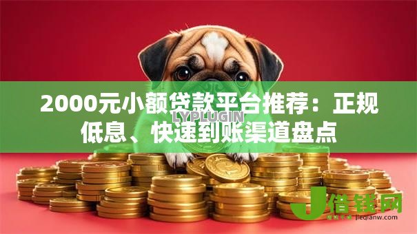 2000元小额贷款平台推荐:正规低息、快速到账渠道盘点 2000元小额贷款平台推荐:正规低息、快速到账渠道盘点