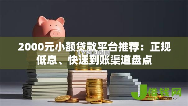 2000元小额贷款平台推荐:正规低息、快速到账渠道盘点 2000元小额贷款平台推荐:正规低息、快速到账渠道盘点
