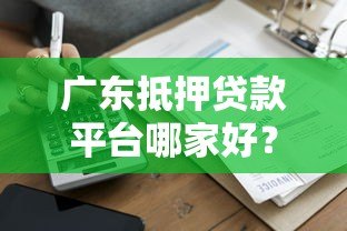 广东抵押贷款平台哪家好?正规渠道办理流程详解 广东抵押贷款平台哪家好?正规渠道办理流程详解