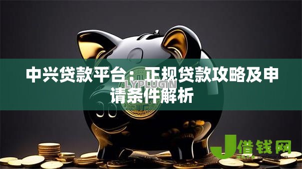 中兴贷款平台:正规贷款攻略及申请条件解析 中兴贷款平台:正规贷款攻略及申请条件解析
