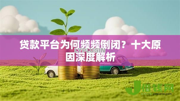 贷款平台为何频频倒闭?十大原因深度解析 贷款平台为何频频倒闭?十大原因深度解析