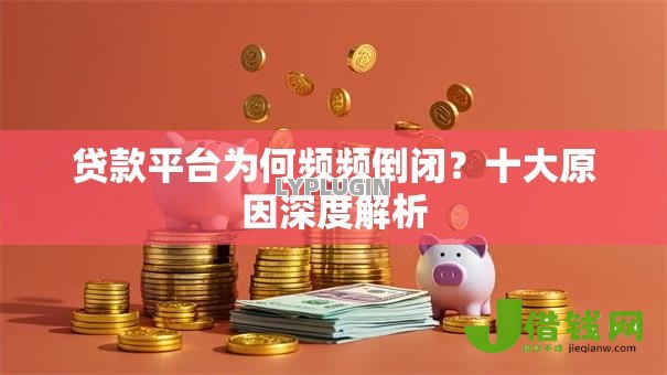 贷款平台为何频频倒闭?十大原因深度解析 贷款平台为何频频倒闭?十大原因深度解析