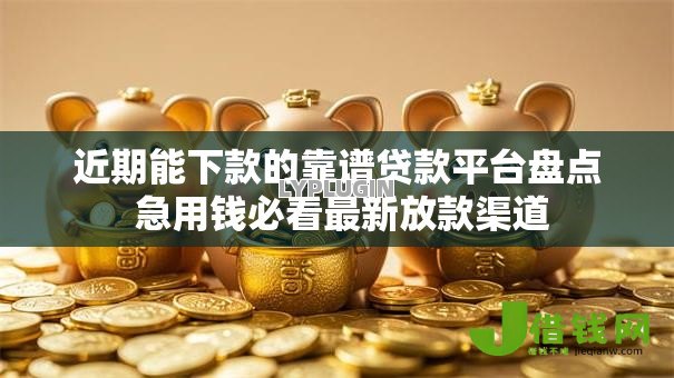 近期能下款的靠谱贷款平台盘点 急用钱必看最新放款渠道 近期能下款的靠谱贷款平台盘点 急用钱必看最新放款渠道