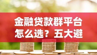 金融贷款群平台怎么选？五大避坑技巧助你快速拿到低息贷款