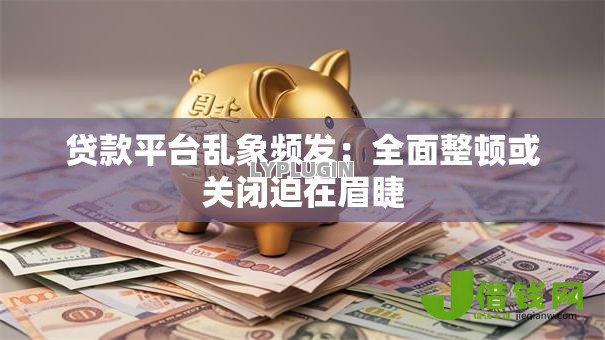贷款平台乱象频发:全面整顿或关闭迫在眉睫 贷款平台乱象频发:全面整顿或关闭迫在眉睫