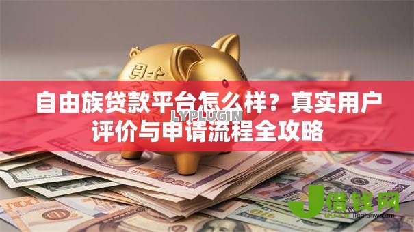 自由族贷款平台怎么样?真实用户评价与申请流程全攻略 自由族贷款平台怎么样?真实用户评价与申请流程全攻略