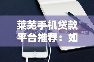 莱芜手机贷款平台推荐：如何快速申请低息手机贷款