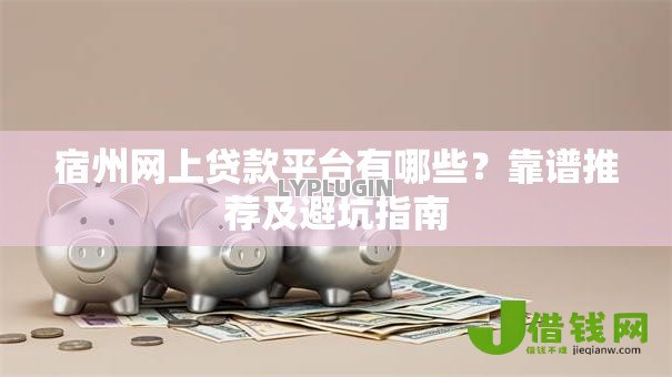 宿州网上贷款平台有哪些?靠谱推荐及避坑指南 宿州网上贷款平台有哪些?靠谱推荐及避坑指南