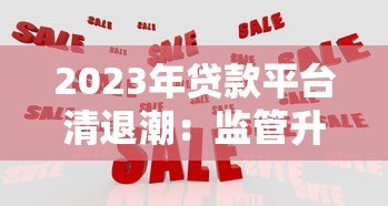 2023年贷款平台清退潮:监管升级与用户应对指南 2023年贷款平台清退潮:监管升级与用户应对指南