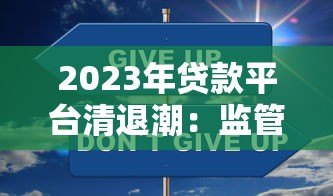 2023年贷款平台清退潮:监管升级与用户应对指南 2023年贷款平台清退潮:监管升级与用户应对指南