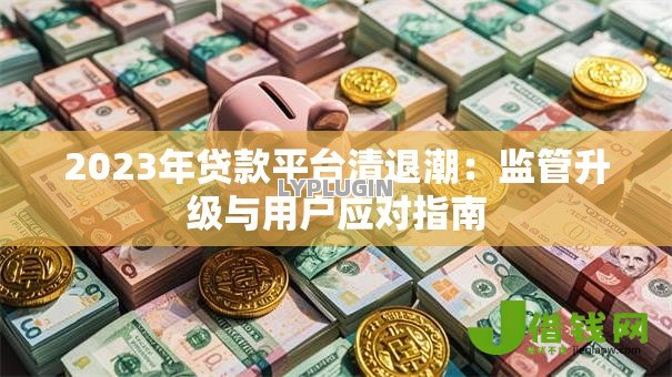 2023年贷款平台清退潮:监管升级与用户应对指南 2023年贷款平台清退潮:监管升级与用户应对指南