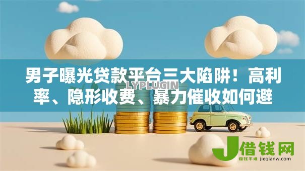 男子曝光贷款平台三大陷阱!高利率、隐形收费、暴力催收如何避坑? 男子曝光贷款平台三大陷阱!高利率、隐形收费、暴力催收如何避坑?