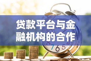 贷款平台与金融机构的合作关系及用户选择指南 贷款平台与金融机构的合作关系及用户选择指南