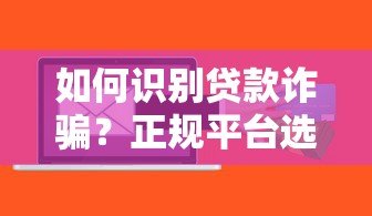 如何识别贷款诈骗?正规平台选择指南与防骗技巧 如何识别贷款诈骗?正规平台选择指南与防骗技巧
