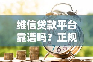 维信贷款平台靠谱吗?正规贷款平台深度解析 维信贷款平台靠谱吗?正规贷款平台深度解析