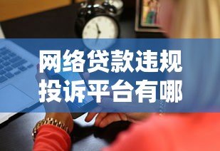 网络贷款违规投诉平台有哪些?遇到这些问题该找谁举报? 网络贷款违规投诉平台有哪些?遇到这些问题该找谁举报?