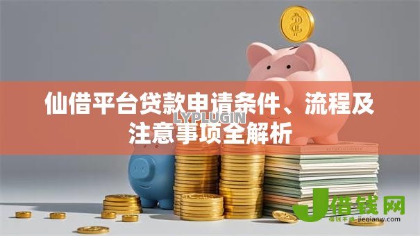 仙借平台贷款申请条件、流程及注意事项全解析 仙借平台贷款申请条件、流程及注意事项全解析