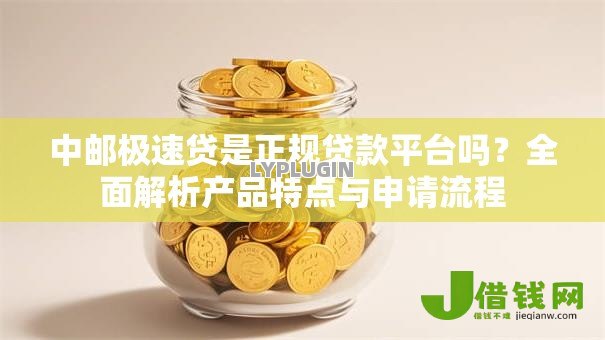 中邮极速贷是正规贷款平台吗?全面解析产品特点与申请流程 中邮极速贷是正规贷款平台吗?全面解析产品特点与申请流程