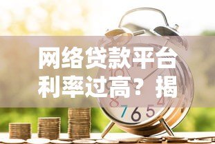 网络贷款平台利率过高？揭秘真实借贷成本与避坑指南