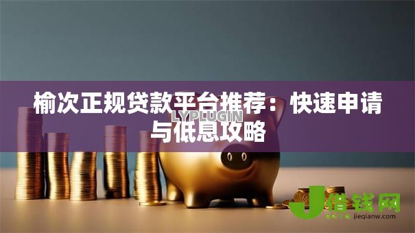 榆次正规贷款平台推荐：快速申请与低息攻略