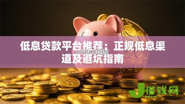 低息贷款平台推荐：正规低息渠道及避坑指南