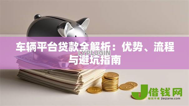 车辆平台贷款全解析:优势、流程与避坑指南 车辆平台贷款全解析:优势、流程与避坑指南