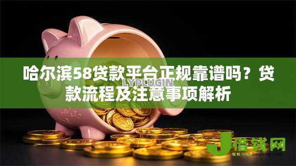哈尔滨58贷款平台正规靠谱吗?贷款流程及注意事项解析 哈尔滨58贷款平台正规靠谱吗?贷款流程及注意事项解析