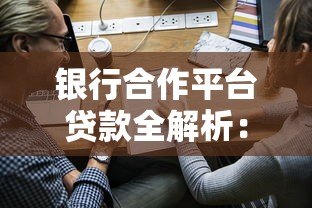 银行合作平台贷款全解析:申请流程、优势与避坑指南 银行合作平台贷款全解析:申请流程、优势与避坑指南
