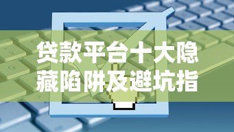 贷款平台十大隐藏陷阱及避坑指南 贷款平台十大隐藏陷阱及避坑指南