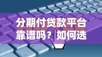 分期付贷款平台靠谱吗？如何选择最适合你的分期方案？