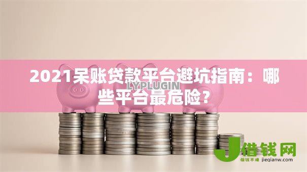 2021呆账贷款平台避坑指南：哪些平台最危险？