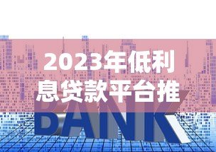 2023年低利息贷款平台推荐:正规平台利率对比指南 2023年低利息贷款平台推荐:正规平台利率对比指南