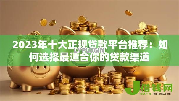 2023年十大正规贷款平台推荐:如何选择最适合你的贷款渠道 2023年十大正规贷款平台推荐:如何选择最适合你的贷款渠道