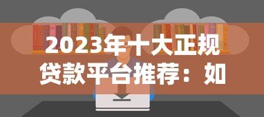 2023年十大正规贷款平台推荐:如何选择最适合你的贷款渠道 2023年十大正规贷款平台推荐:如何选择最适合你的贷款渠道