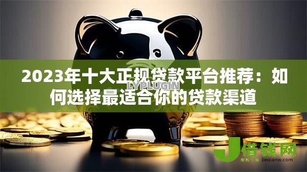 2023年十大正规贷款平台推荐:如何选择最适合你的贷款渠道 2023年十大正规贷款平台推荐:如何选择最适合你的贷款渠道