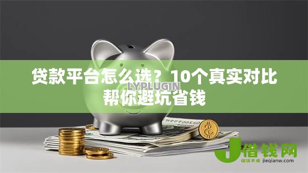 贷款平台怎么选?10个真实对比帮你避坑省钱 贷款平台怎么选?10个真实对比帮你避坑省钱