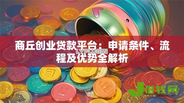 商丘创业贷款平台:申请条件、流程及优势全解析 商丘创业贷款平台:申请条件、流程及优势全解析