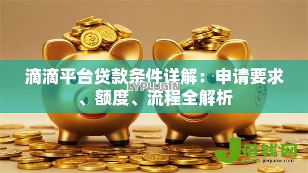 滴滴平台贷款条件详解：申请要求、额度、流程全解析