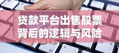贷款平台出售股票背后的逻辑与风险解析 贷款平台出售股票背后的逻辑与风险解析