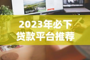 2023年必下贷款平台推荐:快速到账低利率选择攻略 2023年必下贷款平台推荐:快速到账低利率选择攻略