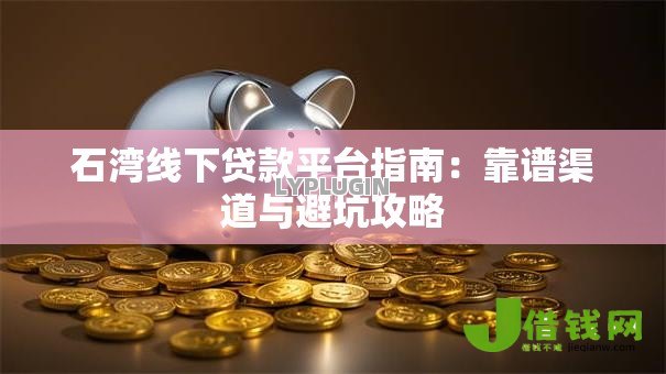 石湾线下贷款平台指南：靠谱渠道与避坑攻略