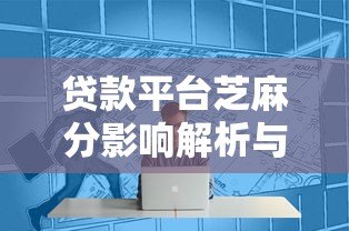 贷款平台芝麻分影响解析与提升技巧 贷款平台芝麻分影响解析与提升技巧