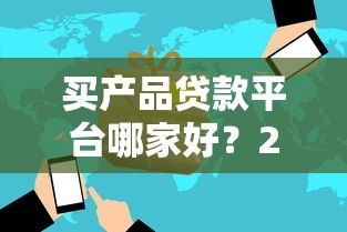 买产品贷款平台哪家好？2023年最新推荐及避坑指南