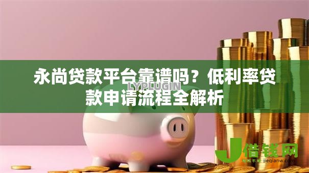永尚贷款平台靠谱吗?低利率贷款申请流程全解析 永尚贷款平台靠谱吗?低利率贷款申请流程全解析